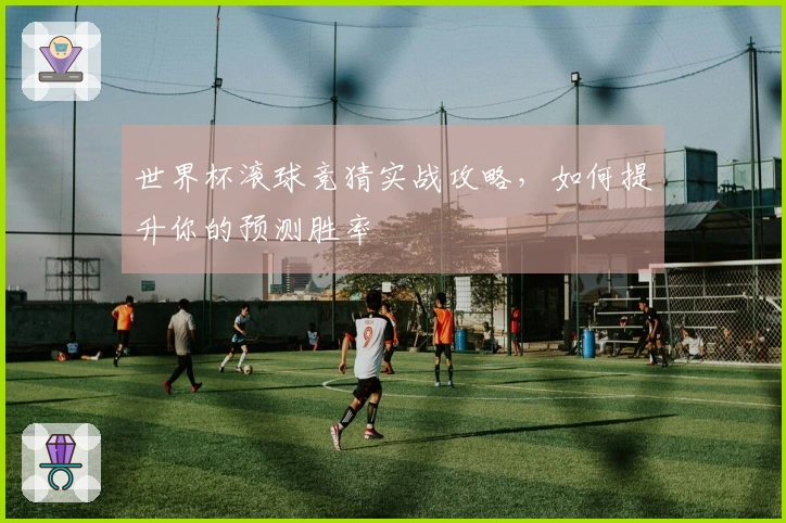世界杯滚球竞猜实战攻略，如何提升你的预测胜率