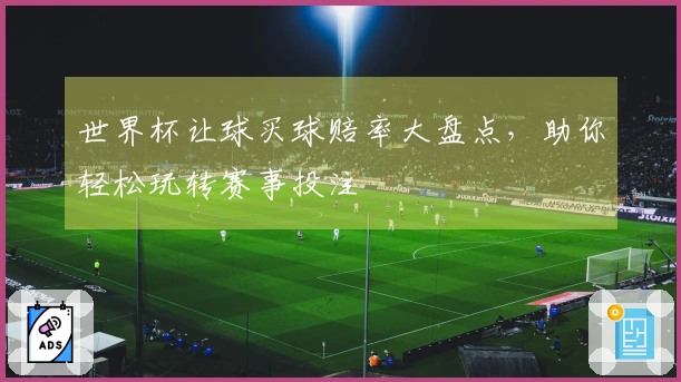 世界杯让球买球赔率大盘点，助你轻松玩转赛事投注