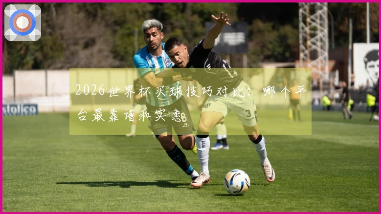 2026世界杯买球技巧对比：哪个平台最靠谱和实惠