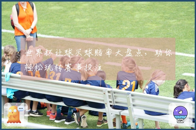 世界杯让球买球赔率大盘点，助你轻松玩转赛事投注