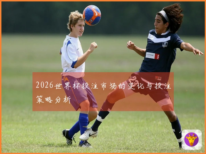 2026世界杯投注市场的变化与投注策略分析