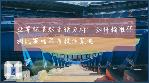 世界杯滚球竞猜分析：如何精准预测比赛结果与投注策略