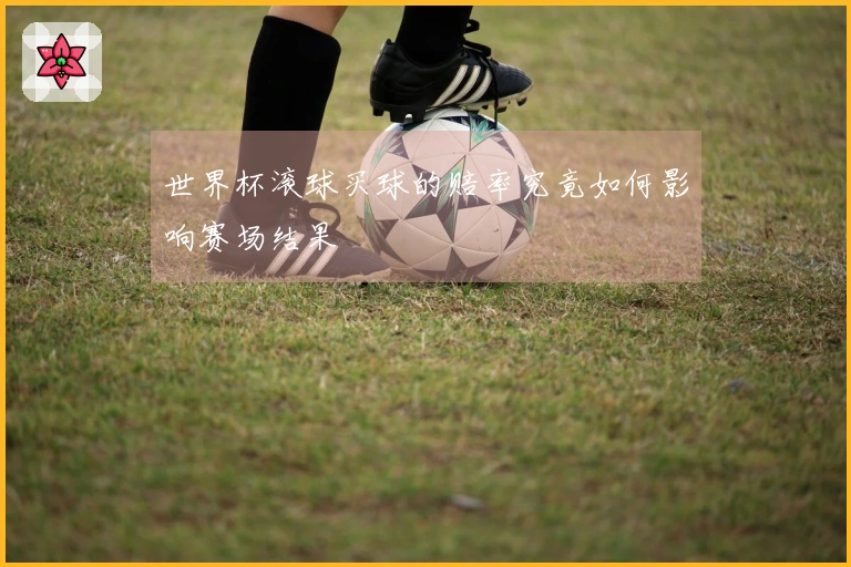 世界杯滚球买球的赔率究竟如何影响赛场结果