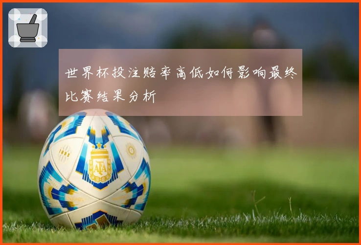 世界杯投注赔率高低如何影响最终比赛结果分析