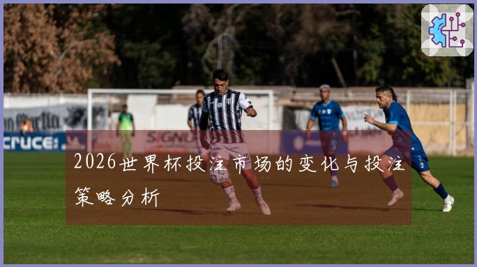 2026世界杯投注市场的变化与投注策略分析