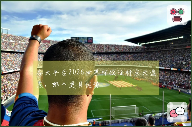 各大平台2026世界杯投注特点大盘点,哪个更具优势