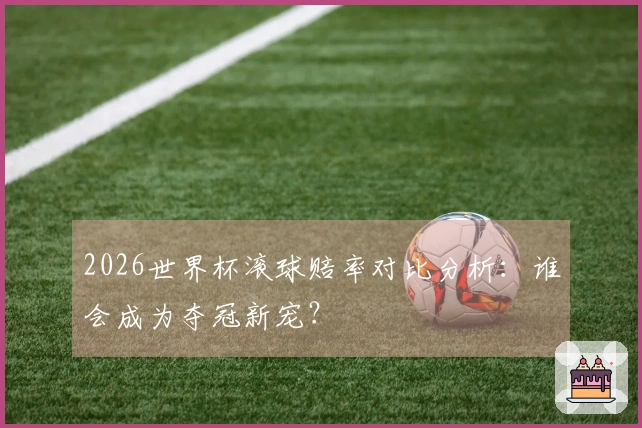 2026世界杯滚球赔率对比分析：谁会成为夺冠新宠？